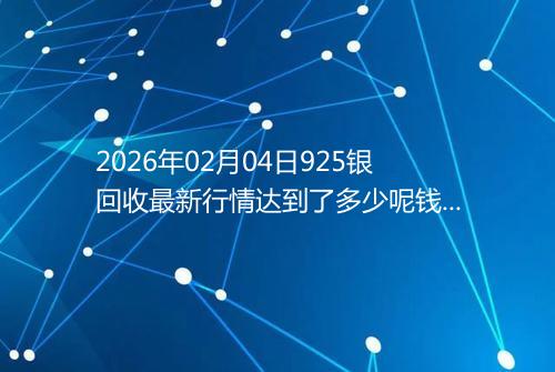 2026年02月04日925银回收最新行情达到了多少呢钱一克
