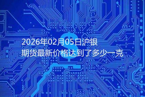 2026年02月05日沪银期货最新价格达到了多少一克