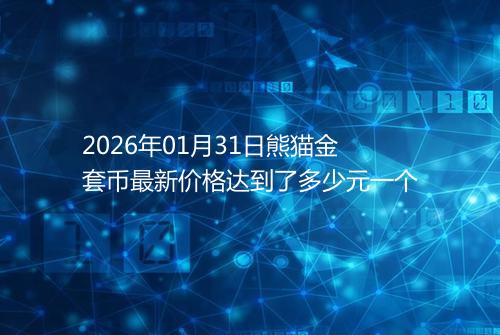 2026年01月31日熊猫金套币最新价格达到了多少元一个