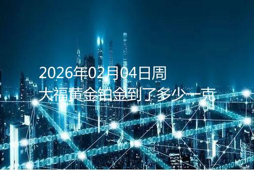 2026年02月04日周大福黄金铂金到了多少一克