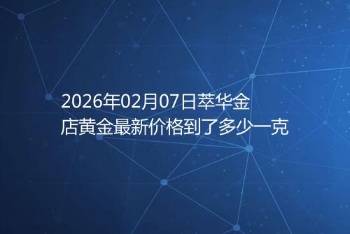 2026年02月07日萃华金店黄金最新价格到了多少一克