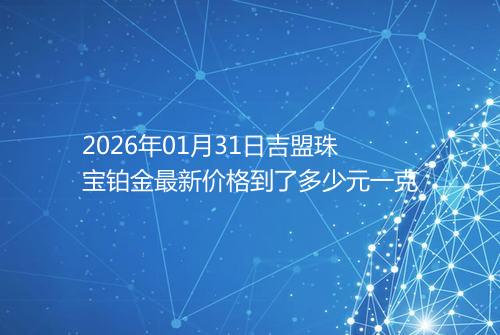 2026年01月31日吉盟珠宝铂金最新价格到了多少元一克