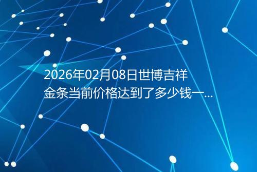 2026年02月08日世博吉祥金条当前价格达到了多少钱一克