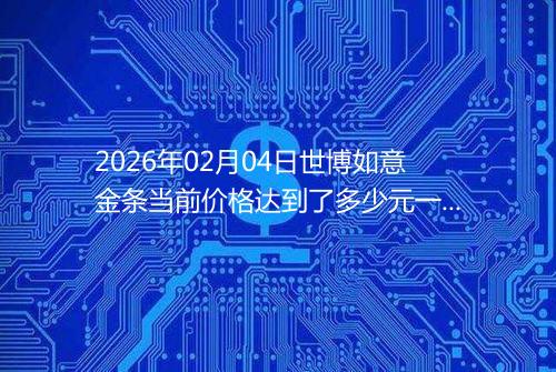 2026年02月04日世博如意金条当前价格达到了多少元一克