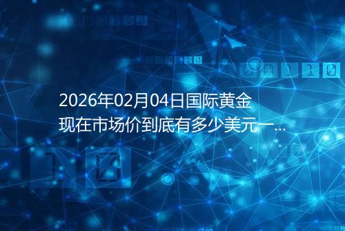 2026年02月04日国际黄金现在市场价到底有多少美元一盎司