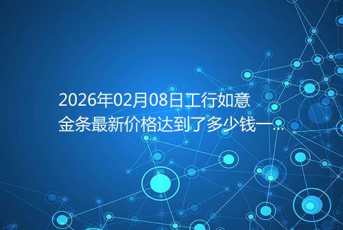 2026年02月08日工行如意金条最新价格达到了多少钱一克