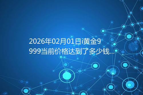 2026年02月01日i黄金9999当前价格达到了多少钱一克