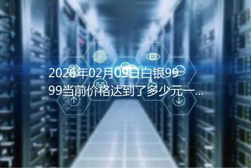 2026年02月09日白银9999当前价格达到了多少元一克