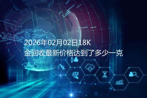 2026年02月02日18K金回收最新价格达到了多少一克
