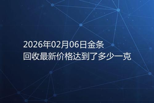 2026年02月06日金条回收最新价格达到了多少一克