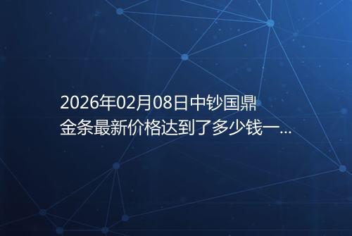 2026年02月08日中钞国鼎金条最新价格达到了多少钱一克