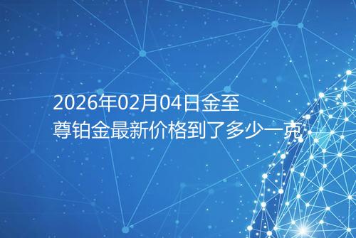 2026年02月04日金至尊铂金最新价格到了多少一克