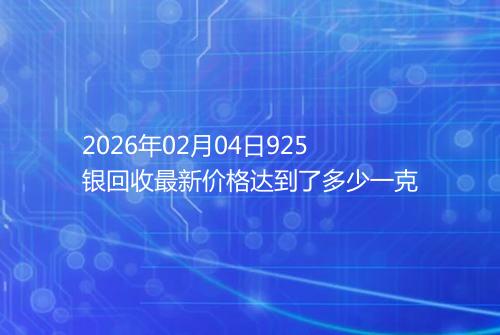 2026年02月04日925银回收最新价格达到了多少一克