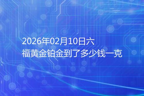 2026年02月10日六福黄金铂金到了多少钱一克