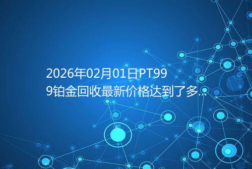 2026年02月01日PT999铂金回收最新价格达到了多少元一克