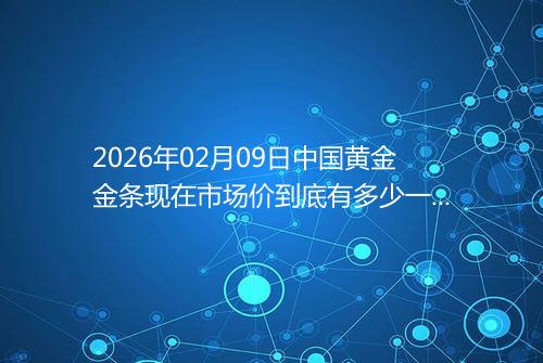 2026年02月09日中国黄金金条现在市场价到底有多少一克