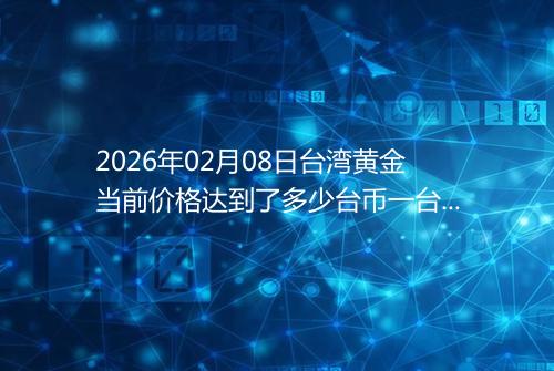 2026年02月08日台湾黄金当前价格达到了多少台币一台两