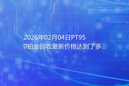 2026年02月04日PT950铂金回收最新价格达到了多少钱一克