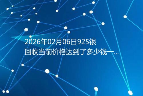 2026年02月06日925银回收当前价格达到了多少钱一克