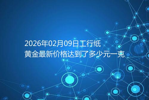 2026年02月09日工行纸黄金最新价格达到了多少元一克