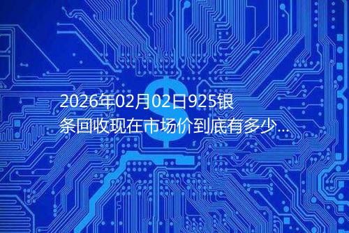 2026年02月02日925银条回收现在市场价到底有多少一克