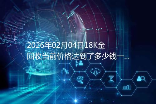 2026年02月04日18K金回收当前价格达到了多少钱一克