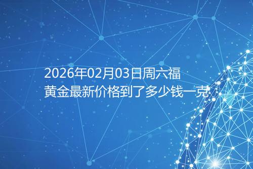 2026年02月03日周六福黄金最新价格到了多少钱一克