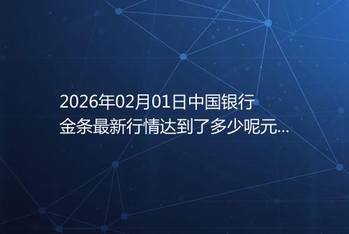 2026年02月01日中国银行金条最新行情达到了多少呢元一克