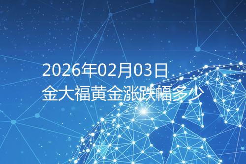 2026年02月03日金大福黄金涨跌幅多少