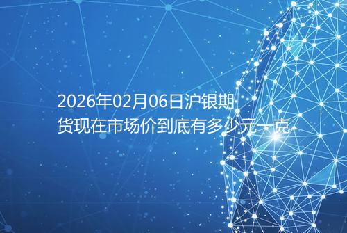 2026年02月06日沪银期货现在市场价到底有多少元一克