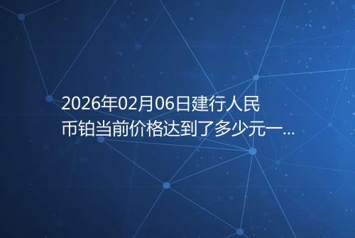 2026年02月06日建行人民币铂当前价格达到了多少元一克