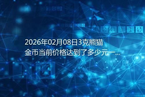 2026年02月08日3克熊猫金币当前价格达到了多少元一个