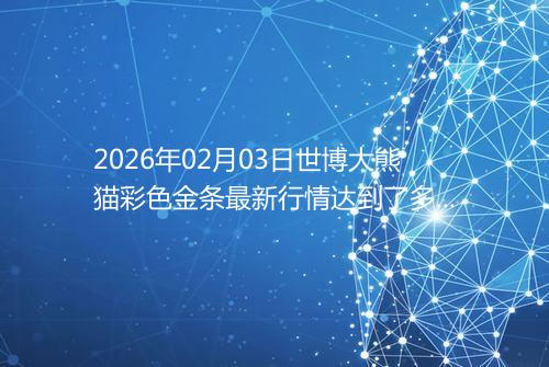 2026年02月03日世博大熊猫彩色金条最新行情达到了多少呢钱一克