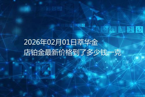 2026年02月01日萃华金店铂金最新价格到了多少钱一克