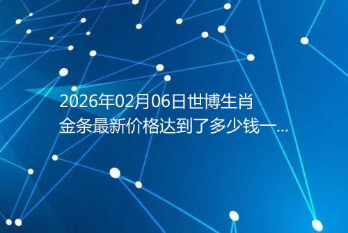 2026年02月06日世博生肖金条最新价格达到了多少钱一克