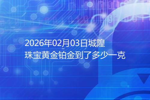 2026年02月03日城隍珠宝黄金铂金到了多少一克