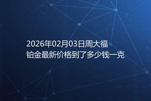 2026年02月03日周大福铂金最新价格到了多少钱一克