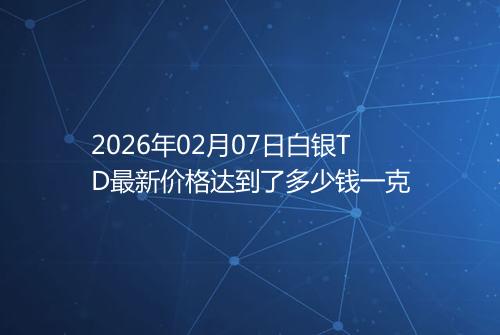 2026年02月07日白银TD最新价格达到了多少钱一克