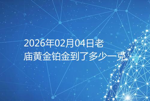 2026年02月04日老庙黄金铂金到了多少一克
