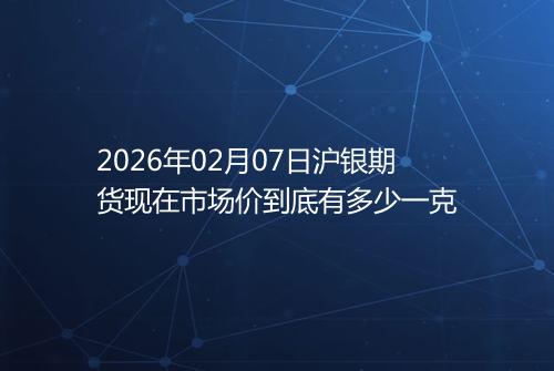 2026年02月07日沪银期货现在市场价到底有多少一克