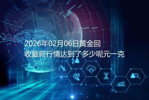 2026年02月06日黄金回收最新行情达到了多少呢元一克