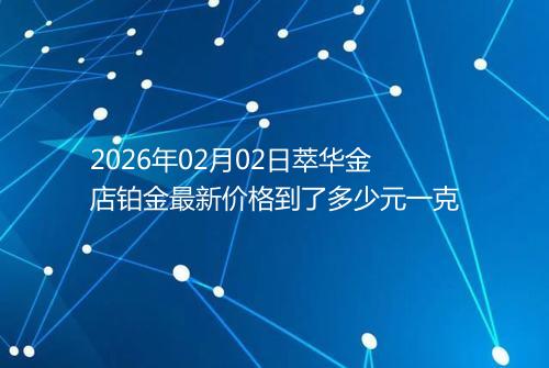 2026年02月02日萃华金店铂金最新价格到了多少元一克