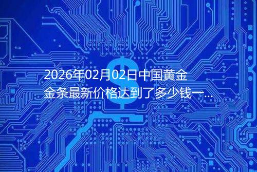 2026年02月02日中国黄金金条最新价格达到了多少钱一克