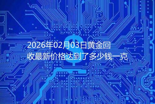 2026年02月03日黄金回收最新价格达到了多少钱一克