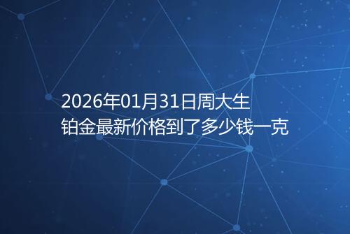2026年01月31日周大生铂金最新价格到了多少钱一克