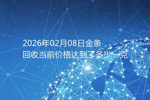 2026年02月08日金条回收当前价格达到了多少一克