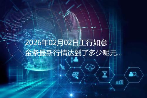 2026年02月02日工行如意金条最新行情达到了多少呢元一克