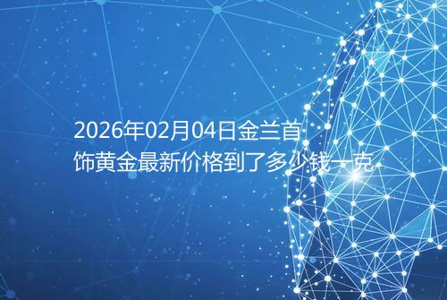 2026年02月04日金兰首饰黄金最新价格到了多少钱一克