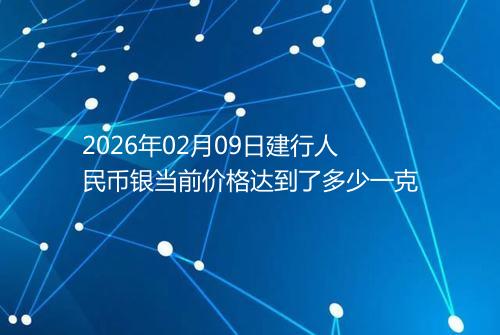 2026年02月09日建行人民币银当前价格达到了多少一克