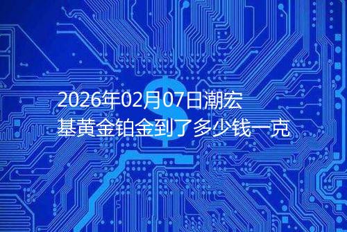 2026年02月07日潮宏基黄金铂金到了多少钱一克